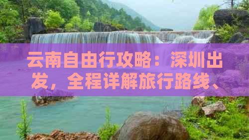 云南自由行攻略：深圳出发，全程详解旅行路线、住宿、交通及必备事项