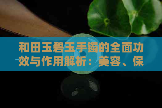 和田玉碧玉手镯的全面功效与作用解析：美容、保健、心理舒缓等多方面益处