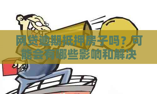 网贷逾期抵押房子吗？可能会有哪些影响和解决方案？