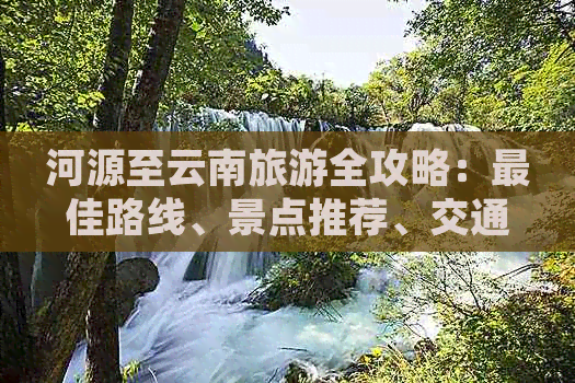 河源至云南旅游全攻略：更佳路线、景点推荐、交通方式及住宿指南