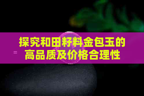 探究和田籽料金包玉的高品质及价格合理性