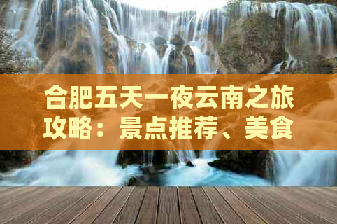 合肥五天一夜云南之旅攻略：景点推荐、美食体验、住宿指南