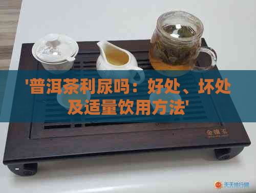 '普洱茶利尿吗：好处、坏处及适量饮用方法'