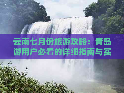 云南七月份旅游攻略：青岛游用户必看的详细指南与实用建议