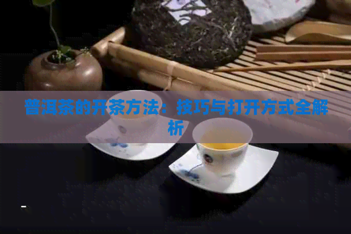 普洱茶的开茶方法：技巧与打开方式全解析