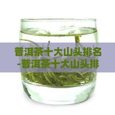 普洱茶十大山头排名-普洱茶十大山头排名榜