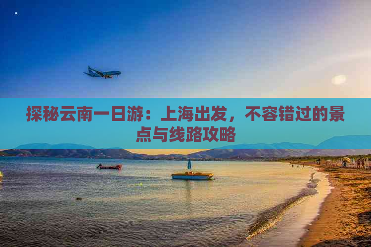 探秘云南一日游：上海出发，不容错过的景点与线路攻略