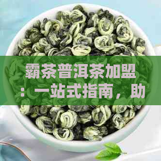 霸茶普洱茶加盟：一站式指南，助您成功开展茶叶生意，解答所有相关问题