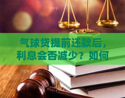 气球贷提前还款后，利息会否减少？如何进行操作以降低利息负担？