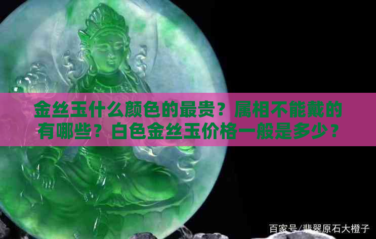 金丝玉什么颜色的最贵？属相不能戴的有哪些？白色金丝玉价格一般是多少？