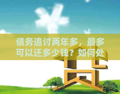 债务追讨两年多，最多可以还多少钱？如何处理这种情况？