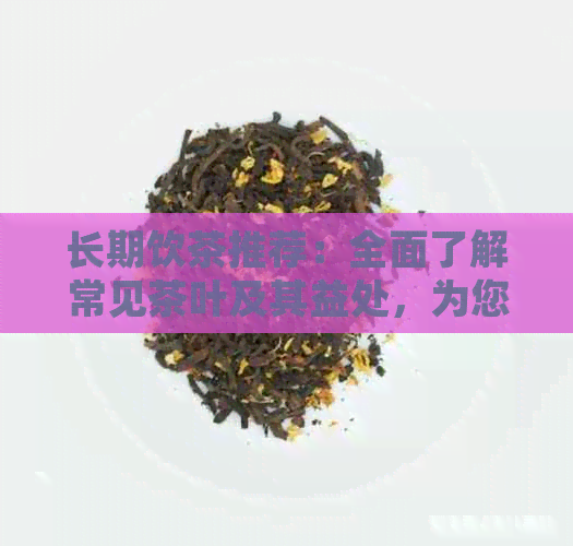 长期饮茶推荐：全面了解常见茶叶及其益处，为您的健喝彩