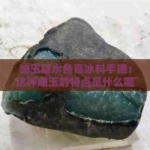 岫玉晴水色高冰料手镯：这种岫玉的特点是什么呢？