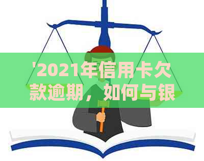 '2021年信用卡欠款逾期，如何与银行协商还款及分期处理'