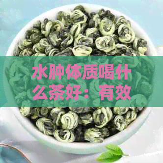 水肿体质喝什么茶好：有效消肿推荐与注意事项