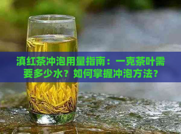 滇红茶冲泡用量指南：一克茶叶需要多少水？如何掌握冲泡方法？