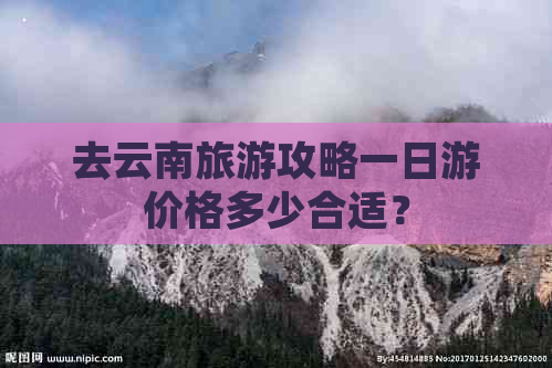 去云南旅游攻略一日游价格多少合适？