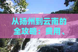 从扬州到云南的全攻略：费用、行程规划和旅行必备事项