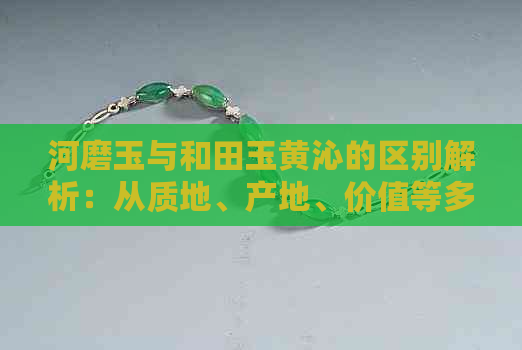 河磨玉与和田玉黄沁的区别解析：从质地、产地、价值等多方面进行比较