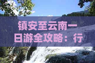 镇安至云南一日游全攻略：行程安排、价格、交通、住宿等详细信息一应俱全