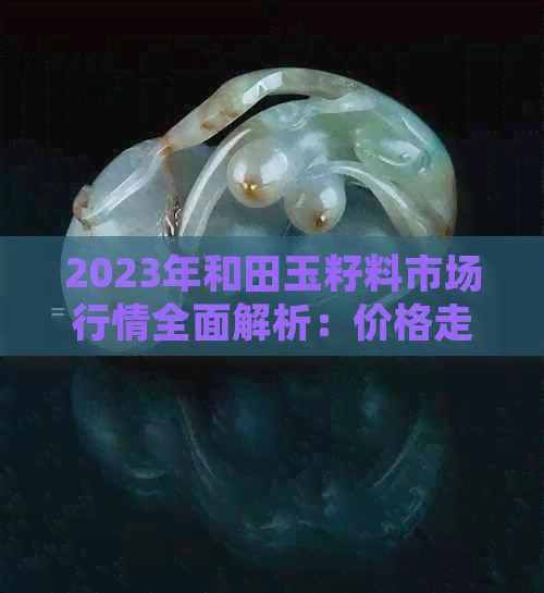 2023年和田玉籽料市场行情全面解析：价格走势、投资前景与收藏价值