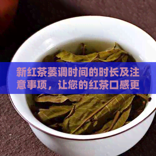 新红茶萎调时间的时长及注意事项，让您的红茶口感更佳