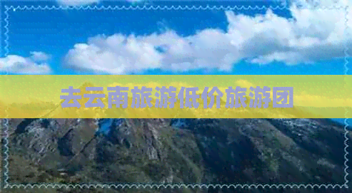 去云南旅游低价旅游团