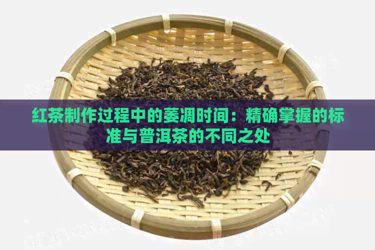 红茶制作过程中的萎凋时间：精确掌握的标准与普洱茶的不同之处