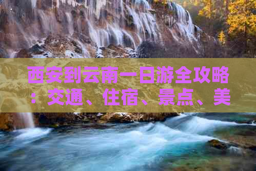 西安到云南一日游全攻略：交通、住宿、景点、美食一应俱全！