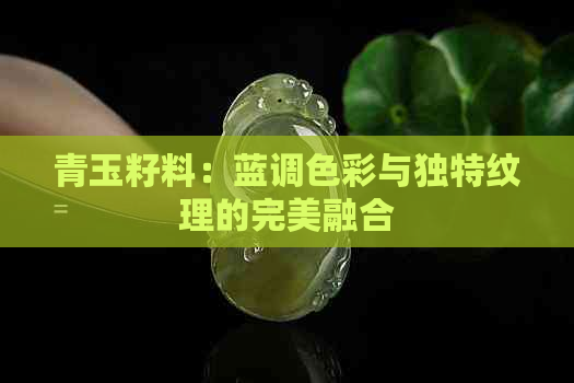 青玉籽料：蓝调色彩与独特纹理的完美融合