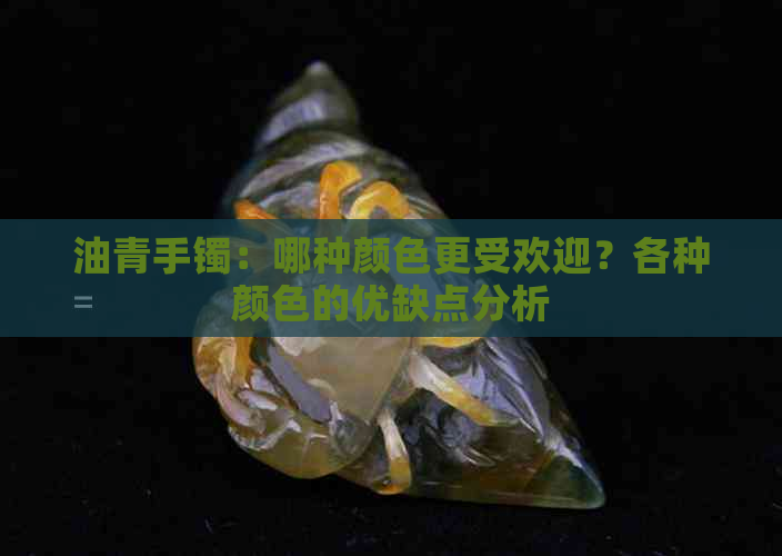 油青手镯：哪种颜色更受欢迎？各种颜色的优缺点分析