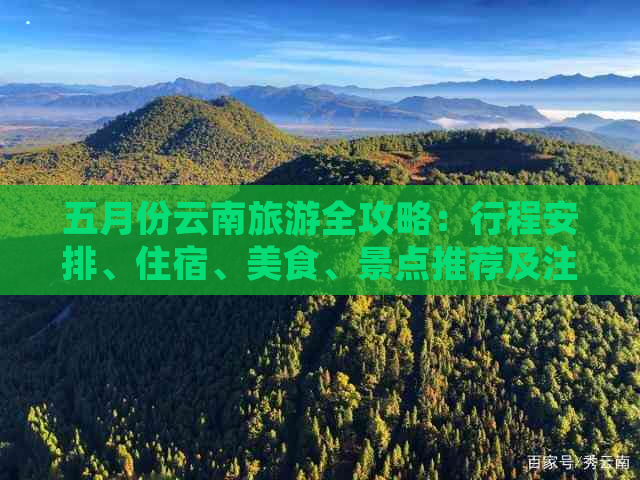 五月份云南旅游全攻略：行程安排、住宿、美食、景点推荐及注意事项一应俱全