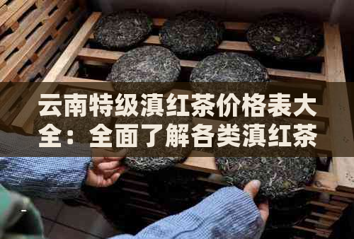 云南特级滇红茶价格表大全：全面了解各类滇红茶的价格、产地与品质