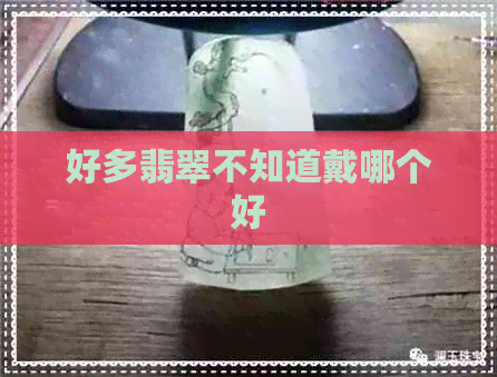 好多翡翠不知道戴哪个好