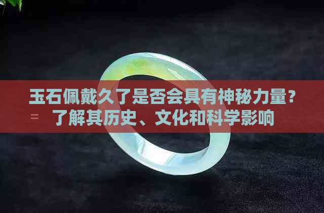 玉石佩戴久了是否会具有神秘力量？了解其历史、文化和科学影响