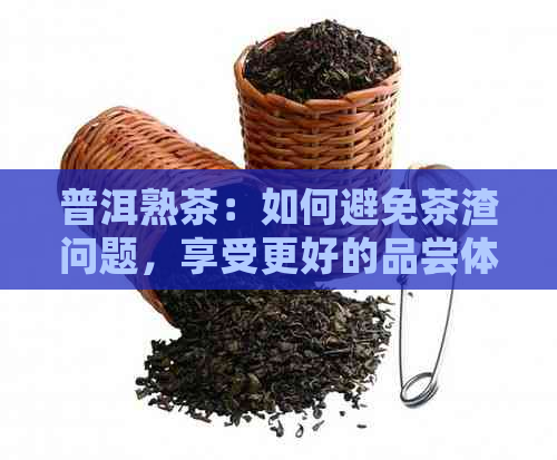 普洱熟茶：如何避免茶渣问题，享受更好的品尝体验？