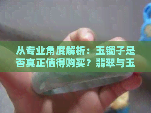 从专业角度解析：玉镯子是否真正值得购买？翡翠与玉镯的选购技巧