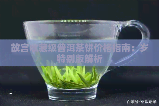 故宫收藏级普洱茶饼价格指南：岁特别版解析