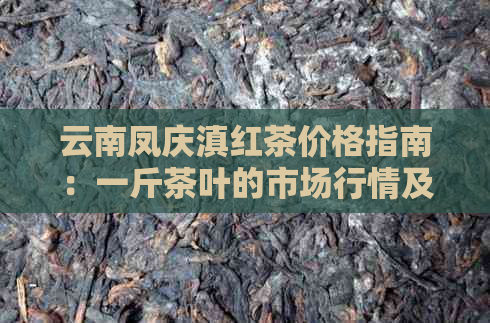 云南凤庆滇红茶价格指南：一斤茶叶的市场行情及不同等级的价格分析