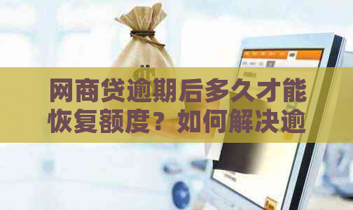 网商贷逾期后多久才能恢复额度？如何解决逾期影响以及额度恢复的具体步骤