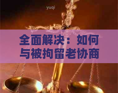 全面解决：如何与被拘留老协商还款，以及应对各种情况下的有效策略