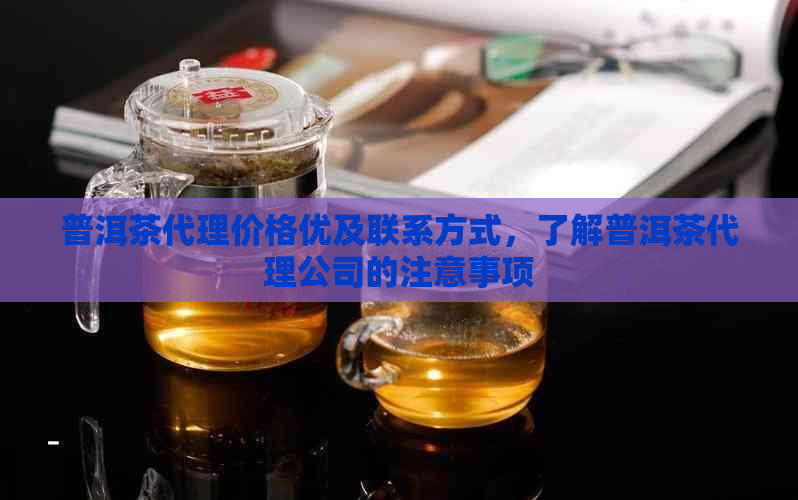 普洱茶代理价格优及联系方式，了解普洱茶代理公司的注意事项