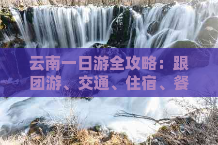 云南一日游全攻略：跟团游、交通、住宿、餐饮、景点推荐一应俱全！