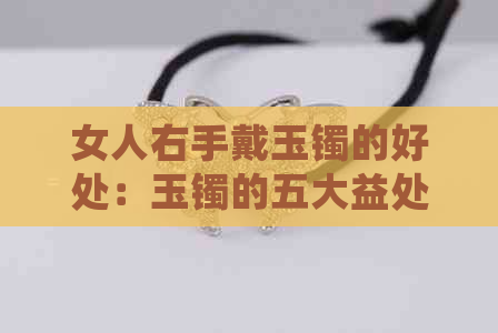 女人右手戴玉镯的好处：玉镯的五大益处，为何女人偏爱右手佩戴？