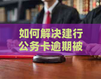 如何解决建行公务卡逾期被锁定的问题