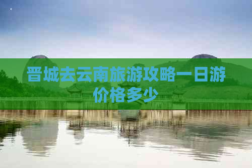 晋城去云南旅游攻略一日游价格多少