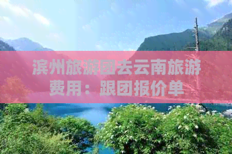 滨州旅游团去云南旅游费用：跟团报价单