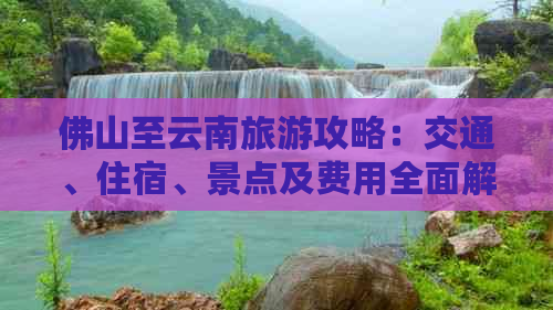 佛山至云南旅游攻略：交通、住宿、景点及费用全面解析