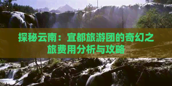 探秘云南：宜都旅游团的奇幻之旅费用分析与攻略