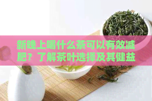 新晚上喝什么茶可以有效减肥？了解茶叶选择及其健益处